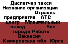 Диспетчер такси › Название организации ­ Ecolife taxi › Отрасль предприятия ­ АТС, call-центр › Минимальный оклад ­ 30 000 - Все города Работа » Вакансии   . Кемеровская обл.,Юрга г.